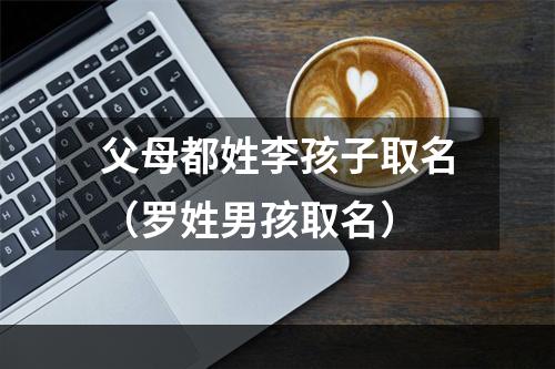 父母都姓李孩子取名（罗姓男孩取名）