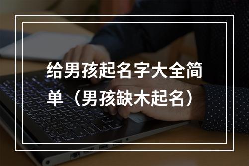 给男孩起名字大全简单（男孩缺木起名）