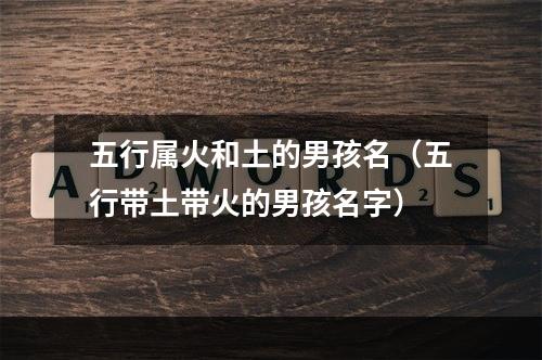 五行属火和土的男孩名（五行带土带火的男孩名字）