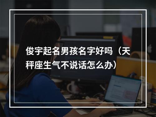 俊宇起名男孩名字好吗（天秤座生气不说话怎么办）