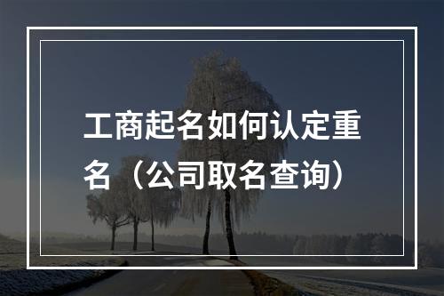 工商起名如何认定重名（公司取名查询）