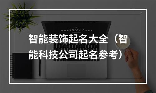 智能装饰起名大全（智能科技公司起名参考）