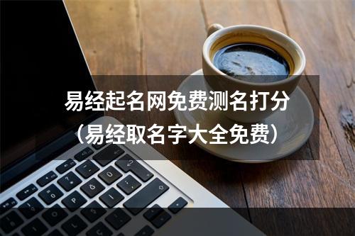 易经起名网免费测名打分（易经取名字大全免费）