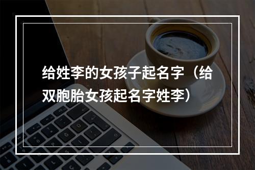 给姓李的女孩子起名字（给双胞胎女孩起名字姓李）