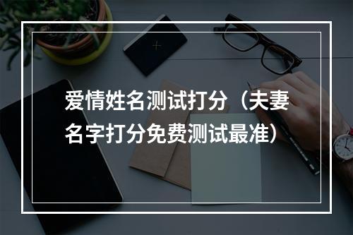 爱情姓名测试打分（夫妻名字打分免费测试最准）
