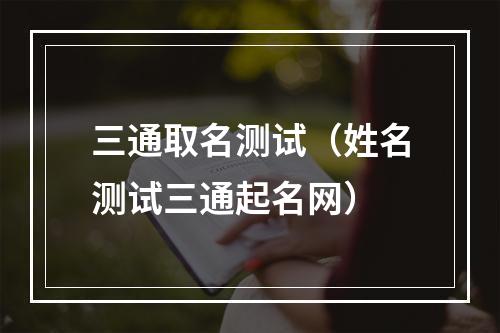 三通取名测试（姓名测试三通起名网）