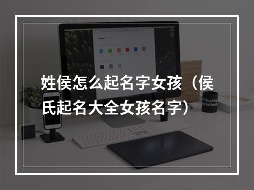 姓侯怎么起名字女孩（侯氏起名大全女孩名字）