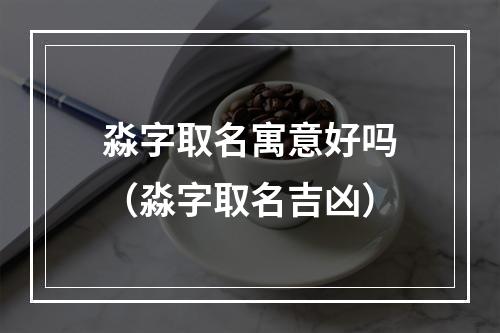 淼字取名寓意好吗（淼字取名吉凶）