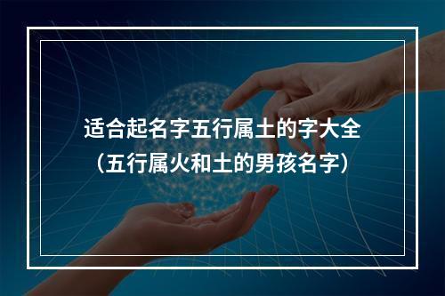 适合起名字五行属土的字大全（五行属火和土的男孩名字）