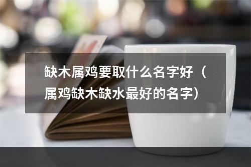 缺木属鸡要取什么名字好（属鸡缺木缺水最好的名字）
