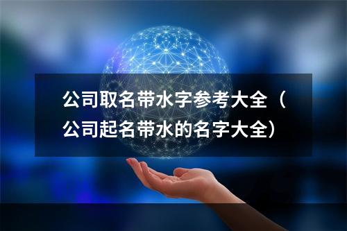 公司取名带水字参考大全（公司起名带水的名字大全）