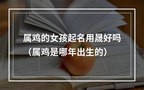 属鸡的女孩起名用晟好吗（属鸡是哪年出生的）