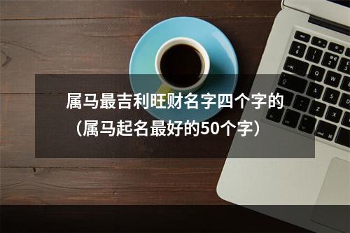 属马最吉利旺财名字四个字的（属马起名最好的50个字）