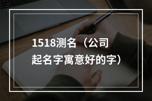 1518测名（公司起名字寓意好的字）