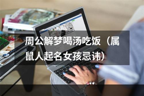 周公解梦喝汤吃饭（属鼠人起名女孩忌讳）