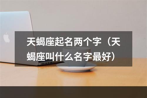 天蝎座起名两个字（天蝎座叫什么名字最好）