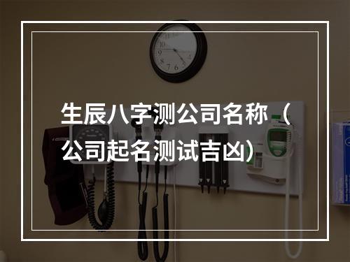 生辰八字测公司名称（公司起名测试吉凶）