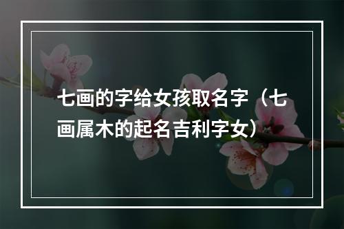 七画的字给女孩取名字（七画属木的起名吉利字女）