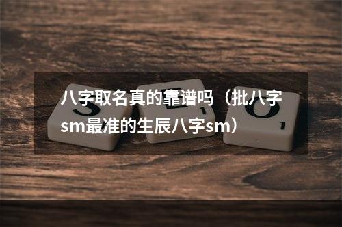 八字取名真的靠谱吗（批八字sm最准的生辰八字sm）