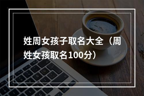 姓周女孩子取名大全（周姓女孩取名100分）