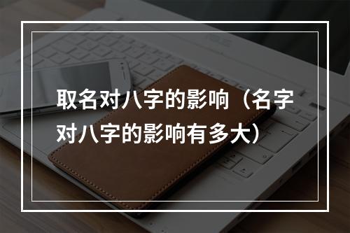 取名对八字的影响（名字对八字的影响有多大）