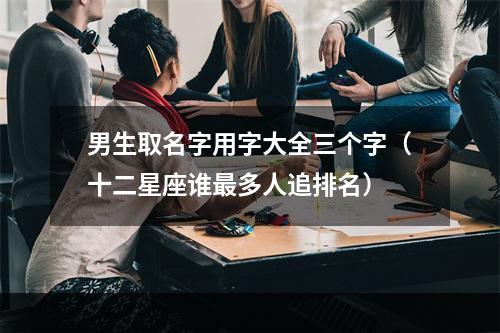男生取名字用字大全三个字（十二星座谁最多人追排名）