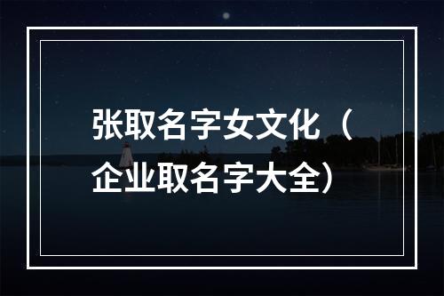张取名字女文化（企业取名字大全）