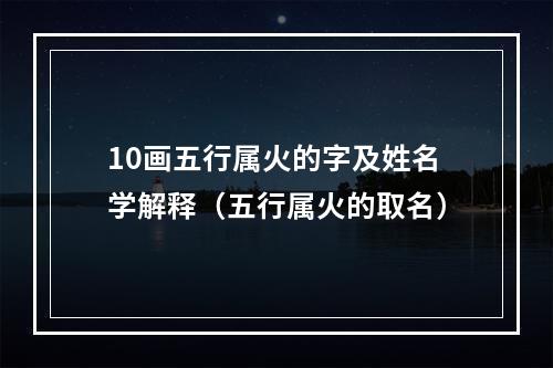 10画五行属火的字及姓名学解释（五行属火的取名）