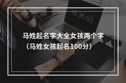 马姓起名字大全女孩两个字（马姓女孩起名100分）