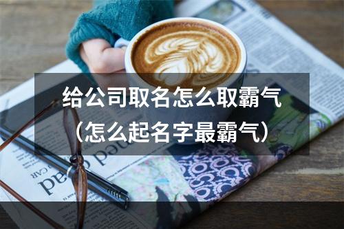 给公司取名怎么取霸气（怎么起名字最霸气）