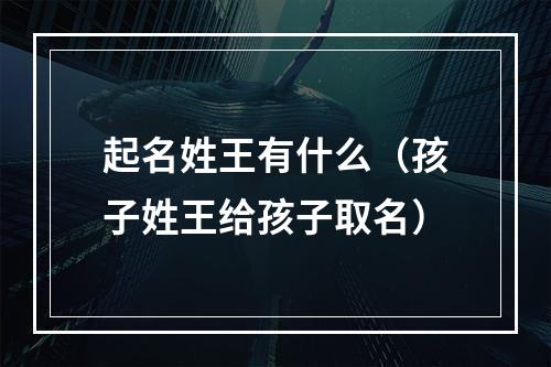 起名姓王有什么（孩子姓王给孩子取名）