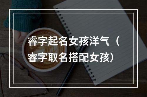 睿字起名女孩洋气（睿字取名搭配女孩）