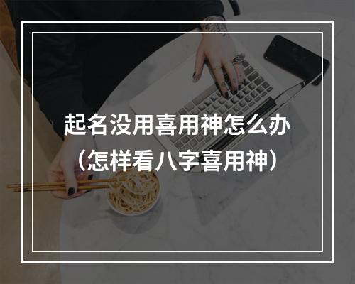 起名没用喜用神怎么办（怎样看八字喜用神）