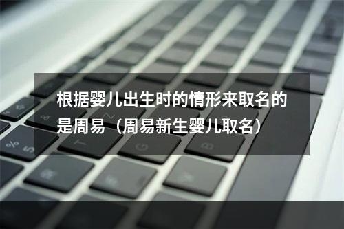 根据婴儿出生时的情形来取名的是周易（周易新生婴儿取名）
