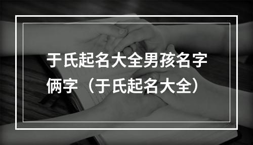 于氏起名大全男孩名字俩字（于氏起名大全）