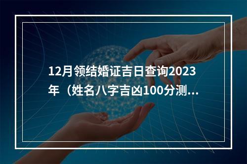 12月领结婚证吉日查询2023年（姓名八字吉凶100分测试）