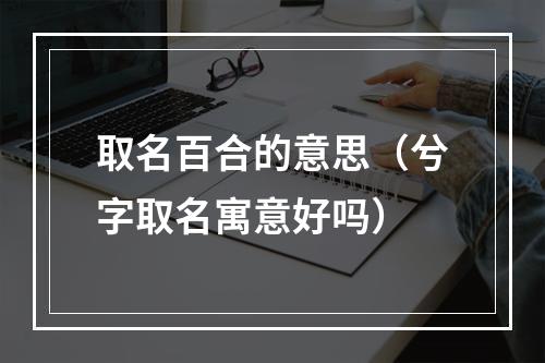 取名百合的意思（兮字取名寓意好吗）