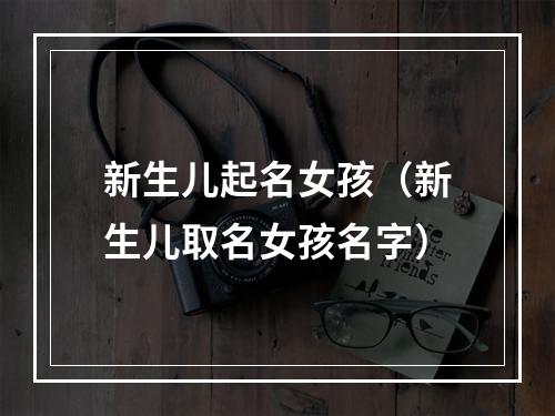 新生儿起名女孩（新生儿取名女孩名字）