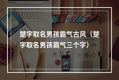 楚字取名男孩霸气古风（楚字取名男孩霸气三个字）