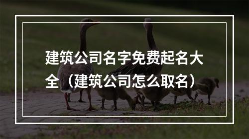 建筑公司名字免费起名大全（建筑公司怎么取名）