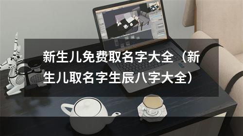 新生儿免费取名字大全（新生儿取名字生辰八字大全）