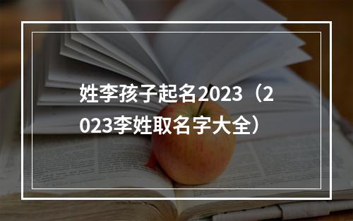 姓李孩子起名2023（2023李姓取名字大全）