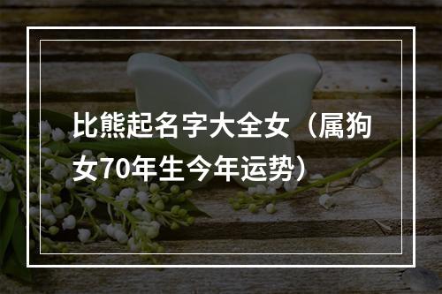 比熊起名字大全女（属狗女70年生今年运势）