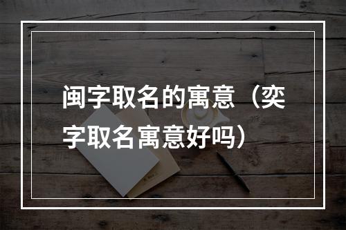 闽字取名的寓意（奕字取名寓意好吗）