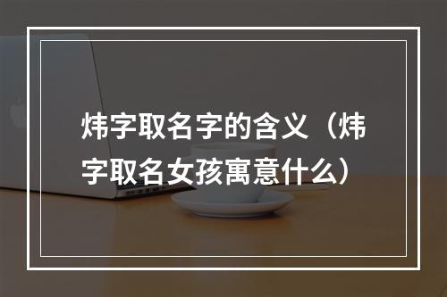 炜字取名字的含义（炜字取名女孩寓意什么）
