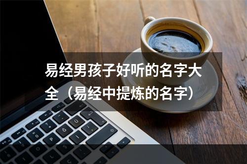 易经男孩子好听的名字大全（易经中提炼的名字）