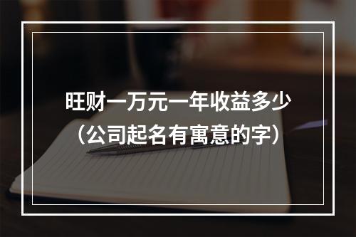 旺财一万元一年收益多少（公司起名有寓意的字）