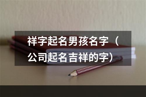 祥字起名男孩名字（公司起名吉祥的字）