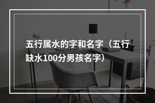 五行属水的字和名字（五行缺水100分男孩名字）