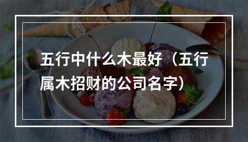 五行中什么木最好（五行属木招财的公司名字）